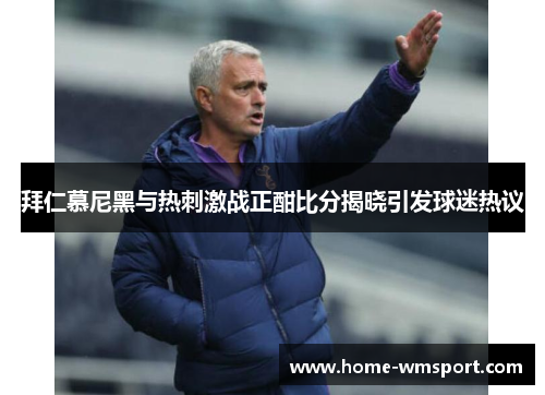 拜仁慕尼黑与热刺激战正酣比分揭晓引发球迷热议